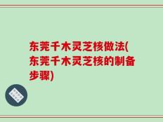 东莞千木灵芝核做法(东莞千木灵芝核的制备步骤)