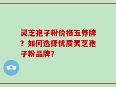 灵芝孢子粉价格五养牌？如何选择优质灵芝孢子粉品牌？