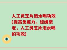 人工灵芝片泡水喝功效(提高免疫力，延缓衰老，人工灵芝片泡水喝的功效)