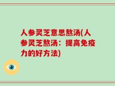 人参灵芝意思熬汤(人参灵芝熬汤：提高免疫力的好方法)