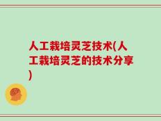 人工栽培灵芝技术(人工栽培灵芝的技术分享)