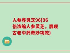 人参养灵芝96(96倍浓缩人参灵芝，展现古老中药奇妙功效)