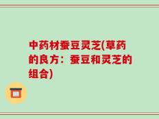 中药材蚕豆灵芝(草药的良方：蚕豆和灵芝的组合)