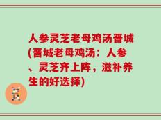 人参灵芝老母鸡汤晋城(晋城老母鸡汤：人参、灵芝齐上阵，滋补养生的好选择)