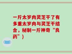 一斤太岁肉灵芝干了有多重太岁肉与灵芝干结合，秘制一斤神奇“良药”)