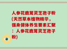 人参花鹿茸灵芝孢子粉(天然草本植物精华，强身健体养生要素汇聚：人参花鹿茸灵芝孢子粉)