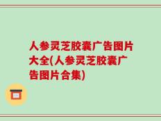 人参灵芝胶囊广告图片大全(人参灵芝胶囊广告图片合集)