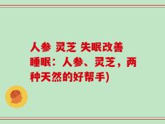 人参 灵芝 失眠改善睡眠：人参、灵芝，两种天然的好帮手)