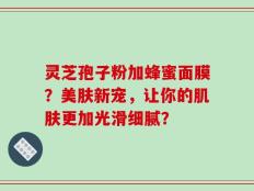 灵芝孢子粉加蜂蜜面膜？美肤新宠，让你的肌肤更加光滑细腻？