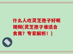 什么人吃灵芝孢子好呢视频(灵芝孢子谁适合食用？专家解析！)