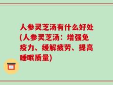 人参灵芝汤有什么好处(人参灵芝汤：增强免疫力、缓解疲劳、提高睡眠质量)