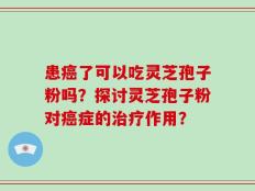 患癌了可以吃灵芝孢子粉吗？探讨灵芝孢子粉对癌症的治疗作用？
