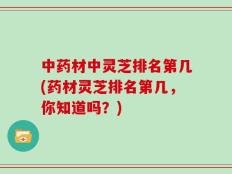 中药材中灵芝排名第几(药材灵芝排名第几，你知道吗？)
