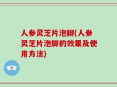 人参灵芝片泡脚(人参灵芝片泡脚的效果及使用方法)