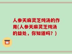 人参天麻灵芝炖汤的作用(人参天麻灵芝炖汤的益处，你知道吗？)
