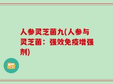 人参灵芝菌九(人参与灵芝菌：强效免疫增强剂)