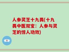 人参灵芝十九畏(十九畏中医双宝：人参与灵芝的惊人功效)