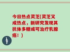 今日热点灵芝(灵芝又成热点，新研究发现其抗体多糖或可治疗乳腺癌！)
