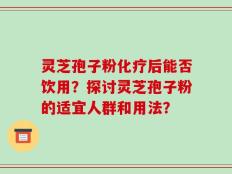 灵芝孢子粉化疗后能否饮用？探讨灵芝孢子粉的适宜人群和用法？