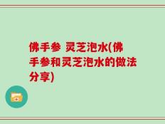 佛手参 灵芝泡水(佛手参和灵芝泡水的做法分享)