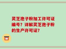 灵芝孢子粉加工许可证编号？详解灵芝孢子粉的生产许可证？