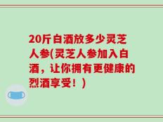 20斤白酒放多少灵芝人参(灵芝人参加入白酒，让你拥有更健康的烈酒享受！)
