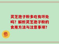 灵芝孢子粉多吃有坏处吗？解析灵芝孢子粉的食用方法与注意事项？