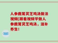 人参鹿茸灵芝鸡汤做法视频(跟着视频学做人参鹿茸灵芝鸡汤，滋补养生！