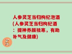 人参灵芝当归枸杞泡酒(人参灵芝当归枸杞酒：提神养颜祛寒，有助补气及健康)