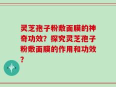 灵芝孢子粉敷面膜的神奇功效？探究灵芝孢子粉敷面膜的作用和功效？