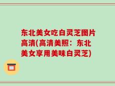 东北美女吃白灵芝图片高清(高清美照：东北美女享用美味白灵芝)