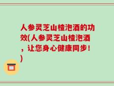 人参灵芝山楂泡酒的功效(人参灵芝山楂泡酒，让您身心健康同步！)