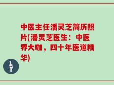 中医主任潘灵芝简历照片(潘灵芝医生：中医界大咖，四十年医道精华)