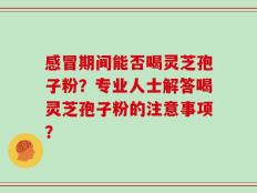 感冒期间能否喝灵芝孢子粉？专业人士解答喝灵芝孢子粉的注意事项？