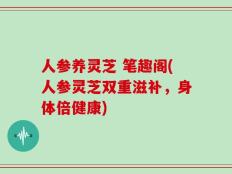 人参养灵芝 笔趣阁(人参灵芝双重滋补，身体倍健康)