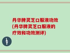 丹华牌灵芝口服液功效(丹华牌灵芝口服液的疗效和功效测评)