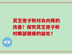 灵芝孢子粉对白内障的改善？探究灵芝孢子粉对眼部健康的益处？