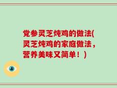 党参灵芝炖鸡的做法(灵芝炖鸡的家庭做法，营养美味又简单！)