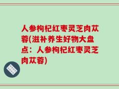 人参枸杞红枣灵芝肉苁蓉(滋补养生好物大盘点：人参枸杞红枣灵芝肉苁蓉)