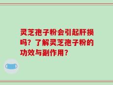 灵芝孢子粉会引起肝损吗？了解灵芝孢子粉的功效与副作用？