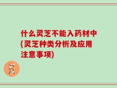 什么灵芝不能入药材中(灵芝种类分析及应用注意事项)