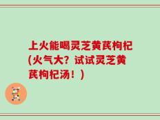 上火能喝灵芝黄芪枸杞(火气大？试试灵芝黄芪枸杞汤！)