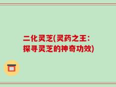 二化灵芝(灵药之王：探寻灵芝的神奇功效)