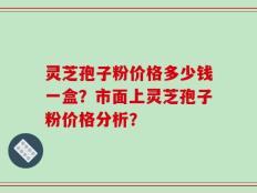 灵芝孢子粉价格多少钱一盒？市面上灵芝孢子粉价格分析？