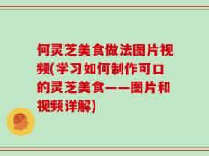 何灵芝美食做法图片视频(学习如何制作可口的灵芝美食——图片和视频详解)