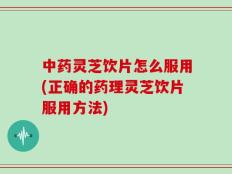 中药灵芝饮片怎么服用(正确的药理灵芝饮片服用方法)