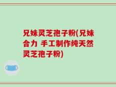 兄妹灵芝孢子粉(兄妹合力 手工制作纯天然灵芝孢子粉)