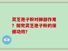 灵芝孢子粉对肺部作用？探究灵芝孢子粉的保健功效？