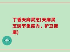 丁香天麻灵芝(天麻灵芝调节免疫力，护卫健康)