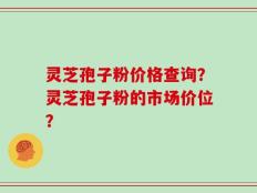 灵芝孢子粉价格查询？灵芝孢子粉的市场价位？